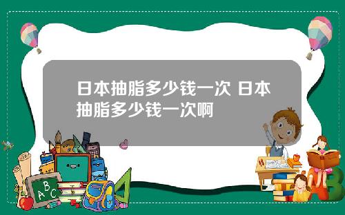 日本抽脂多少钱一次 日本抽脂多少钱一次啊