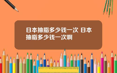 日本抽脂多少钱一次 日本抽脂多少钱一次啊