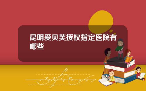 昆明爱贝芙授权指定医院有哪些