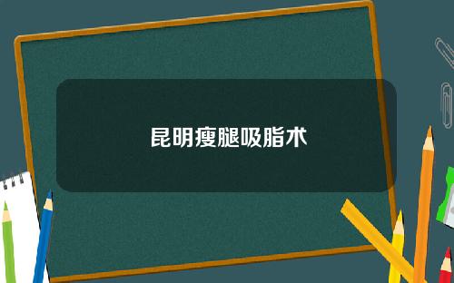 昆明瘦腿吸脂术