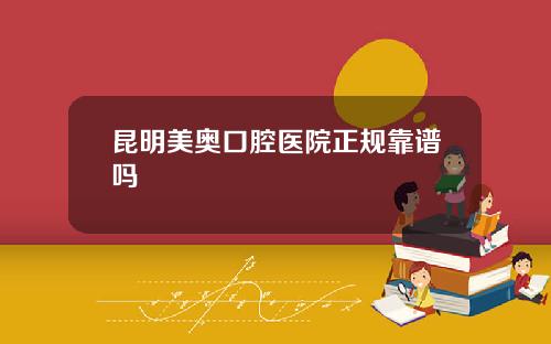 昆明美奥口腔医院正规靠谱吗