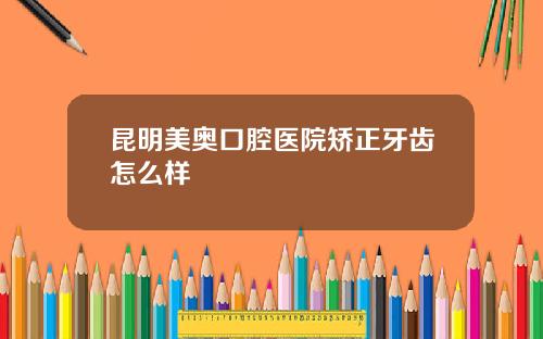 昆明美奥口腔医院矫正牙齿怎么样