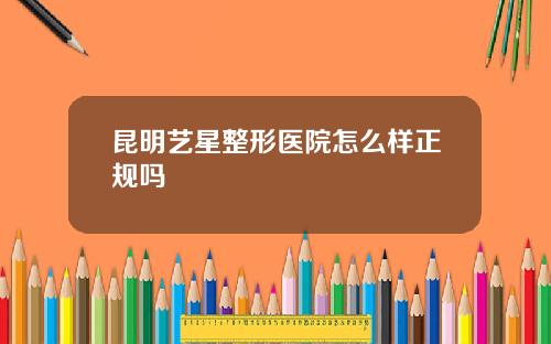 昆明艺星整形医院怎么样正规吗