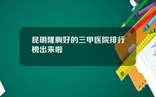 昆明隆胸好的三甲医院排行榜出来啦