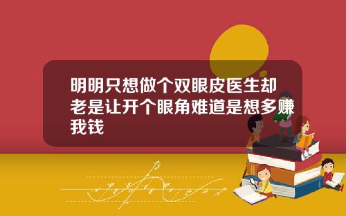 明明只想做个双眼皮医生却老是让开个眼角难道是想多赚我钱