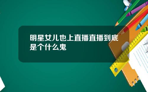 明星女儿也上直播直播到底是个什么鬼
