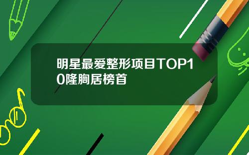 明星最爱整形项目TOP10隆胸居榜首