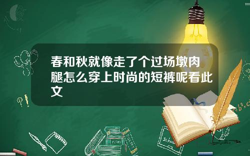 春和秋就像走了个过场墩肉腿怎么穿上时尚的短裤呢看此文