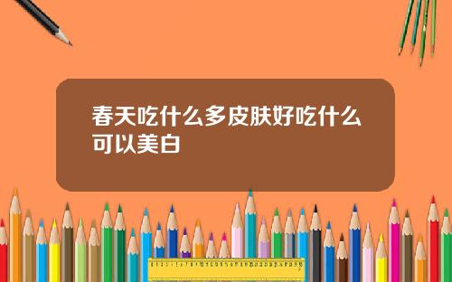 春天吃什么多皮肤好吃什么可以美白