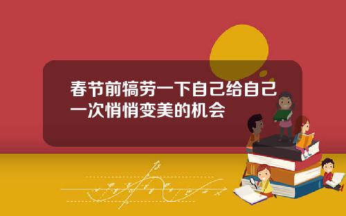 春节前犒劳一下自己给自己一次悄悄变美的机会