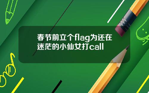 春节前立个flag为还在迷茫的小仙女打call