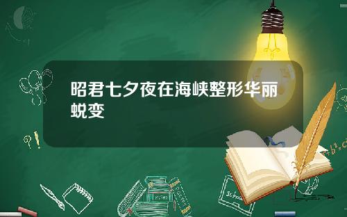 昭君七夕夜在海峡整形华丽蜕变