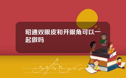 昭通双眼皮和开眼角可以一起做吗