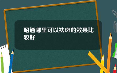 昭通哪里可以祛斑的效果比较好