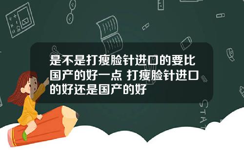 是不是打瘦脸针进口的要比国产的好一点 打瘦脸针进口的好还是国产的好