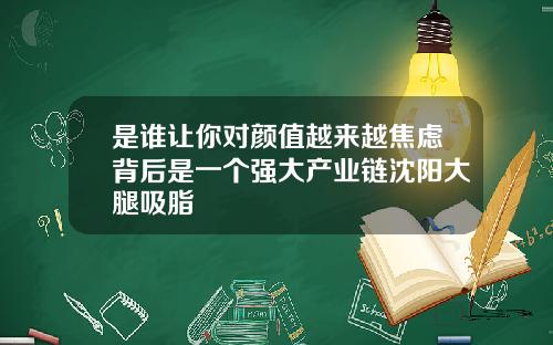 是谁让你对颜值越来越焦虑背后是一个强大产业链沈阳大腿吸脂