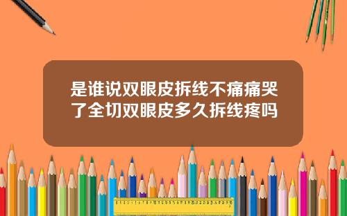 是谁说双眼皮拆线不痛痛哭了全切双眼皮多久拆线疼吗