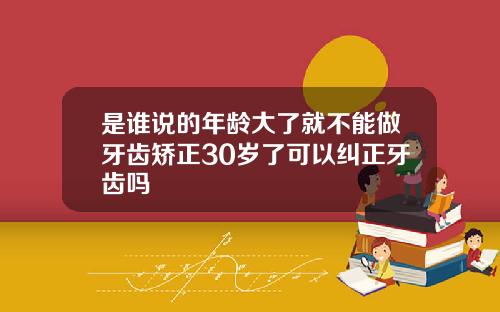 是谁说的年龄大了就不能做牙齿矫正30岁了可以纠正牙齿吗