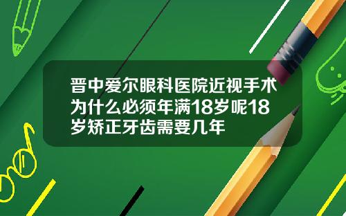 晋中爱尔眼科医院近视手术为什么必须年满18岁呢18岁矫正牙齿需要几年