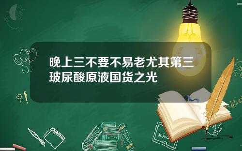 晚上三不要不易老尤其第三玻尿酸原液国货之光
