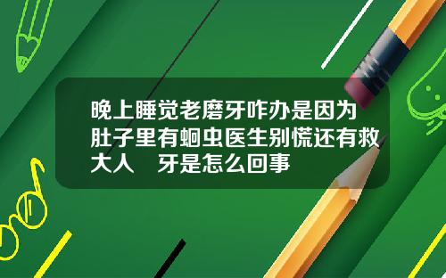 晚上睡觉老磨牙咋办是因为肚子里有蛔虫医生别慌还有救大人嚰牙是怎么回事