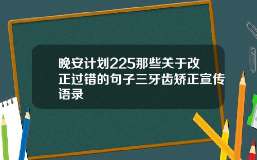 晚安计划225那些关于改正过错的句子三牙齿矫正宣传语录