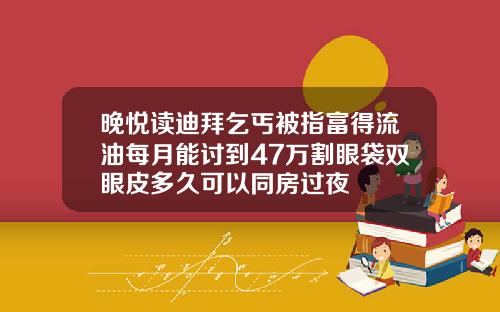 晚悦读迪拜乞丐被指富得流油每月能讨到47万割眼袋双眼皮多久可以同房过夜