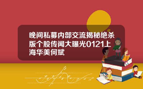 晚间私募内部交流揭秘绝杀版个股传闻大曝光0121上海华美何斌