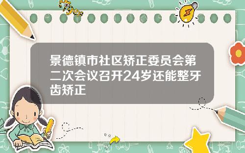 景德镇市社区矫正委员会第二次会议召开24岁还能整牙齿矫正