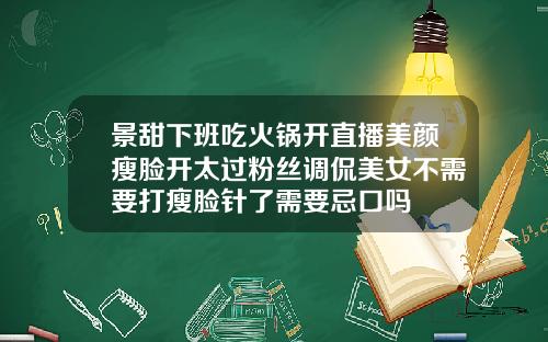 景甜下班吃火锅开直播美颜瘦脸开太过粉丝调侃美女不需要打瘦脸针了需要忌口吗
