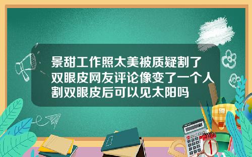 景甜工作照太美被质疑割了双眼皮网友评论像变了一个人割双眼皮后可以见太阳吗