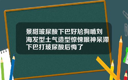 景甜玻尿酸下巴好尬狗啃刘海发型土气造型惊悚眼神呆滞下巴打玻尿酸后悔了