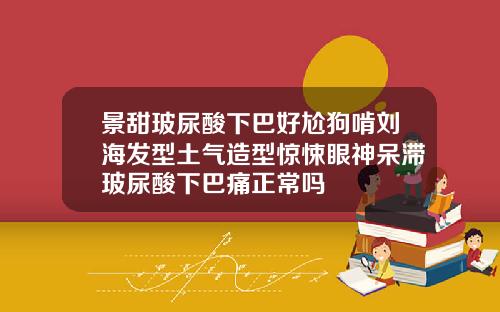 景甜玻尿酸下巴好尬狗啃刘海发型土气造型惊悚眼神呆滞玻尿酸下巴痛正常吗
