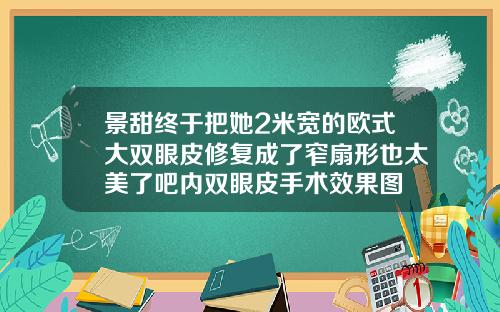 景甜终于把她2米宽的欧式大双眼皮修复成了窄扇形也太美了吧内双眼皮手术效果图