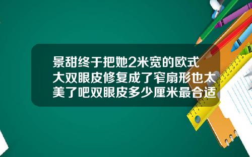景甜终于把她2米宽的欧式大双眼皮修复成了窄扇形也太美了吧双眼皮多少厘米最合适