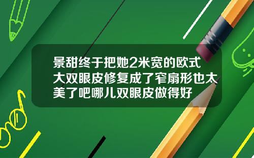 景甜终于把她2米宽的欧式大双眼皮修复成了窄扇形也太美了吧哪儿双眼皮做得好