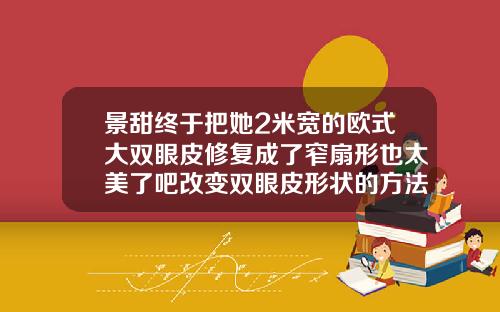 景甜终于把她2米宽的欧式大双眼皮修复成了窄扇形也太美了吧改变双眼皮形状的方法