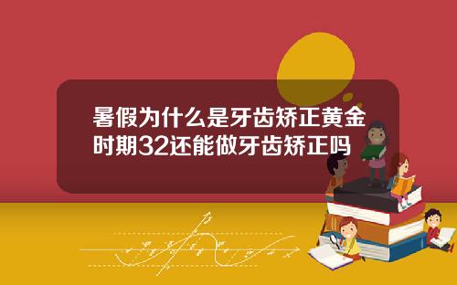 暑假为什么是牙齿矫正黄金时期32还能做牙齿矫正吗