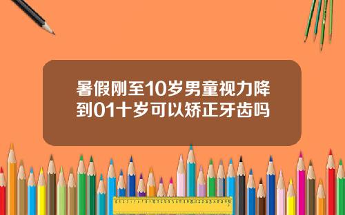 暑假刚至10岁男童视力降到01十岁可以矫正牙齿吗