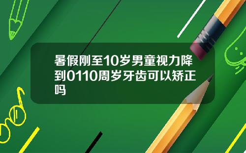 暑假刚至10岁男童视力降到0110周岁牙齿可以矫正吗
