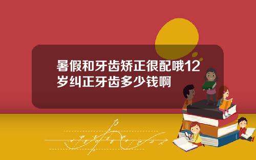 暑假和牙齿矫正很配哦12岁纠正牙齿多少钱啊
