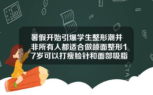 暑假开始引爆学生整形潮并非所有人都适合做颌面整形17岁可以打瘦脸针和面部吸脂吗