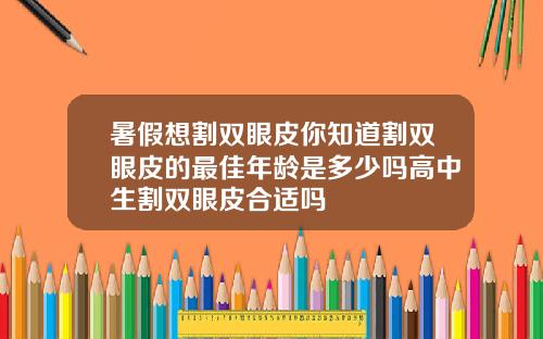 暑假想割双眼皮你知道割双眼皮的最佳年龄是多少吗高中生割双眼皮合适吗