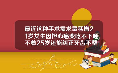最近这种手术需求量猛增21岁女生因担心癌变吃不下睡不着25岁还能纠正牙齿不整齐吗