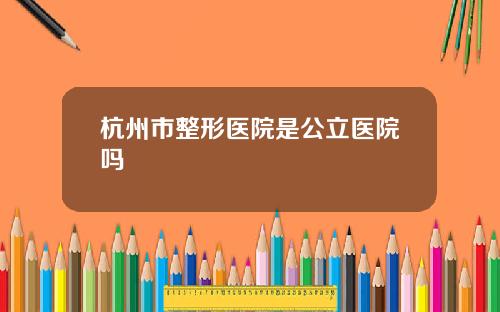 杭州市整形医院是公立医院吗