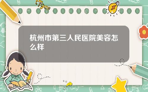 杭州市第三人民医院美容怎么样