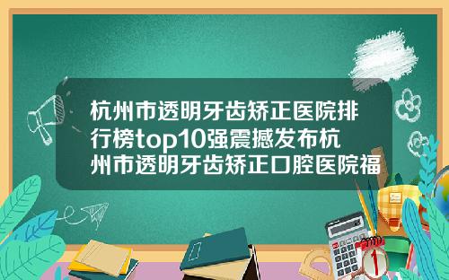 杭州市透明牙齿矫正医院排行榜top10强震撼发布杭州市透明牙齿矫正口腔医院福利提前解锁