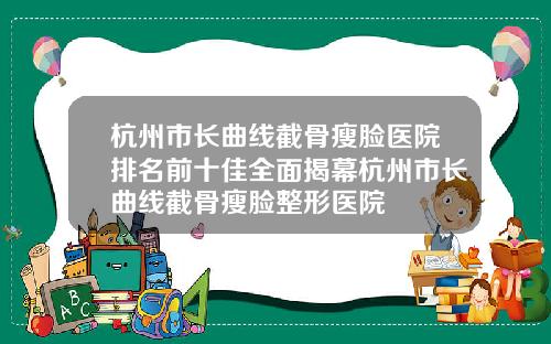 杭州市长曲线截骨瘦脸医院排名前十佳全面揭幕杭州市长曲线截骨瘦脸整形医院