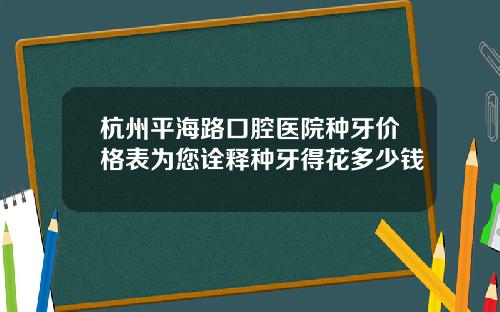 杭州平海路口腔医院种牙价格表为您诠释种牙得花多少钱