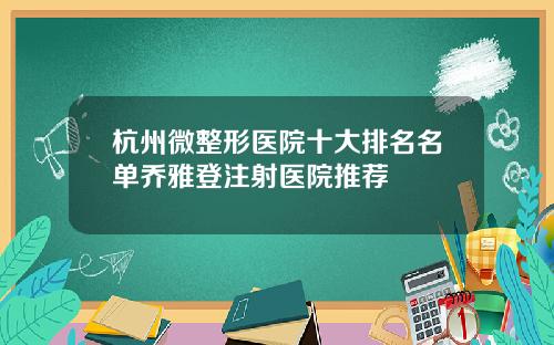 杭州微整形医院十大排名名单乔雅登注射医院推荐